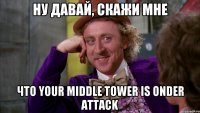 ну давай, скажи мне что your middle tower is onder attack