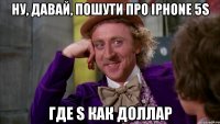 ну, давай, пошути про iphone 5s где s как доллар