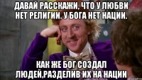 давай расскажи, что у любви нет религии. у бога нет нации. как же бог создал людей,разделив их на нации