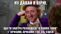 ну давай я вірю, що ти завтра розкажеш "о панно, інно" і "арфами, арфами" і не зіб*єшся