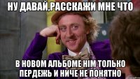 ну давай,расскажи мне что в новом альбоме him только пердежь и ниче не понятно