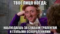 твое лицо когда: наблюдаешь за слабым траленгам и глупыми оскорблениями