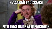 ну давай расскажи что тебя не предупреждали