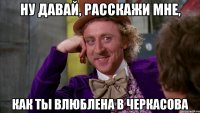 ну давай, расскажи мне, как ты влюблена в черкасова