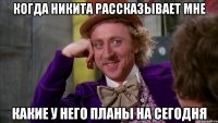 когда никита рассказывает мне какие у него планы на сегодня