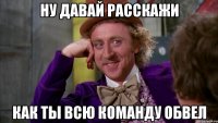 ну давай расскажи как ты всю команду обвел