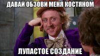 давай обзови меня костяном лупастое создание