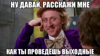ну давай, расскажи мне как ты проведёшь выходные