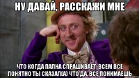 ну давай, расскажи мне что когда пална спрашивает, всем все понятно ты сказал(а) что да, все понимаешь