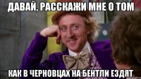 давай, расскажи мне о том как в черновцах на бентли ездят
