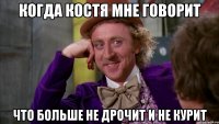 когда костя мне говорит что больше не дрочит и не курит