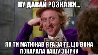 ну давай розкажи... як ти матюкав fifa за те, що вона покарала нашу збірну