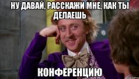 ну давай, расскажи мне, как ты делаешь конференцию