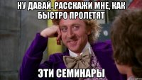 ну давай, расскажи мне, как быстро пролетят эти семинары