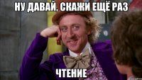 ну давай, скажи ещё раз чтение