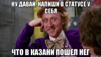 ну давай, напиши в статусе у себя что в казани пошел нег