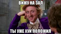 вижу на зал ты уже хуй положил