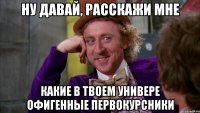 ну давай, расскажи мне какие в твоем универе офигенные первокурсники