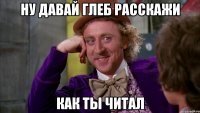ну давай глеб расскажи как ты читал