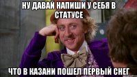 ну давай напиши у себя в статусе что в казани пошел первый снег