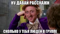 ну давай расскажи сколько у тебя людей в группе