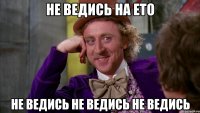 не ведись на ето не ведись не ведись не ведись
