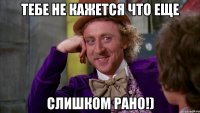 тебе не кажется что еще слишком рано!)