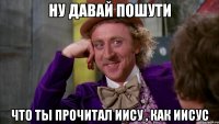 ну давай пошути что ты прочитал иису , как иисус