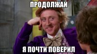 продолжай я почти поверил