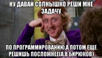 ну давай солнышко реши мне задачу по программированию,а потом еще решишь посложнее(а.в бирюков)