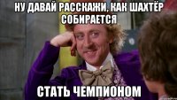 ну давай расскажи, как шахтёр собирается стать чемпионом
