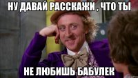 ну давай расскажи , что ты не любишь бабулек