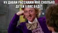 ну давай расскажи мне сколько детей у вас будет 