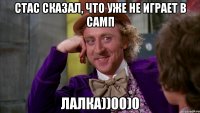 стас сказал, что уже не играет в самп лалка))00)0