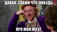 давай, скажи что-нибудь про мой мозг