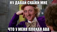 ну давай скажи мне что у меня плохая ава