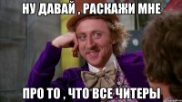 ну давай , раскажи мне про то , что все читеры