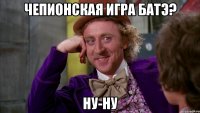чепионская игра батэ? ну-ну