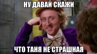 ну давай скажи что таня не страшная