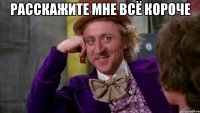 расскажите мне всё короче 
