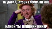 ну давай, jayson расскажи мне какой ты великий кикер