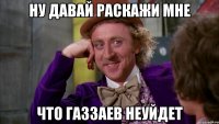 ну давай раскажи мне что газзаев неуйдет