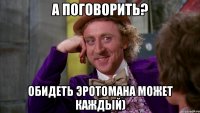 а поговорить? обидеть эротомана может каждый)