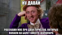ну давай расскажи мне про двух туристов, которые попали на балет вместо фолклора