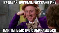 ну давай, дорогая, расскажи мне как ты быстро собираешься