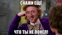 скажи ещё что ты не понел!