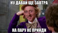 ну давай ще завтра на пару не прийди