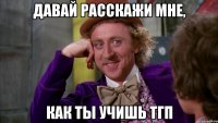 давай расскажи мне, как ты учишь тгп
