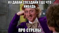ну давай спездани еще что нибудь про стрелы