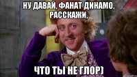 ну давай, фанат динамо, расскажи, что ты не глор)